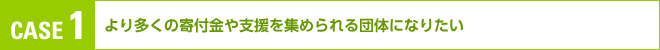 （CASE１）「より多くの寄付金や支援を集められる団体になりたい」