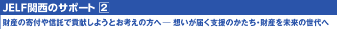 JELF大阪のサポート②/財産の寄付や信託で貢献しようとお考えの方へ―想いが届く支援のかたち・あなたの財産を未来の世代へ