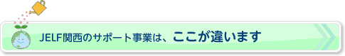 JELF関西のサポート事業は、ここが違います